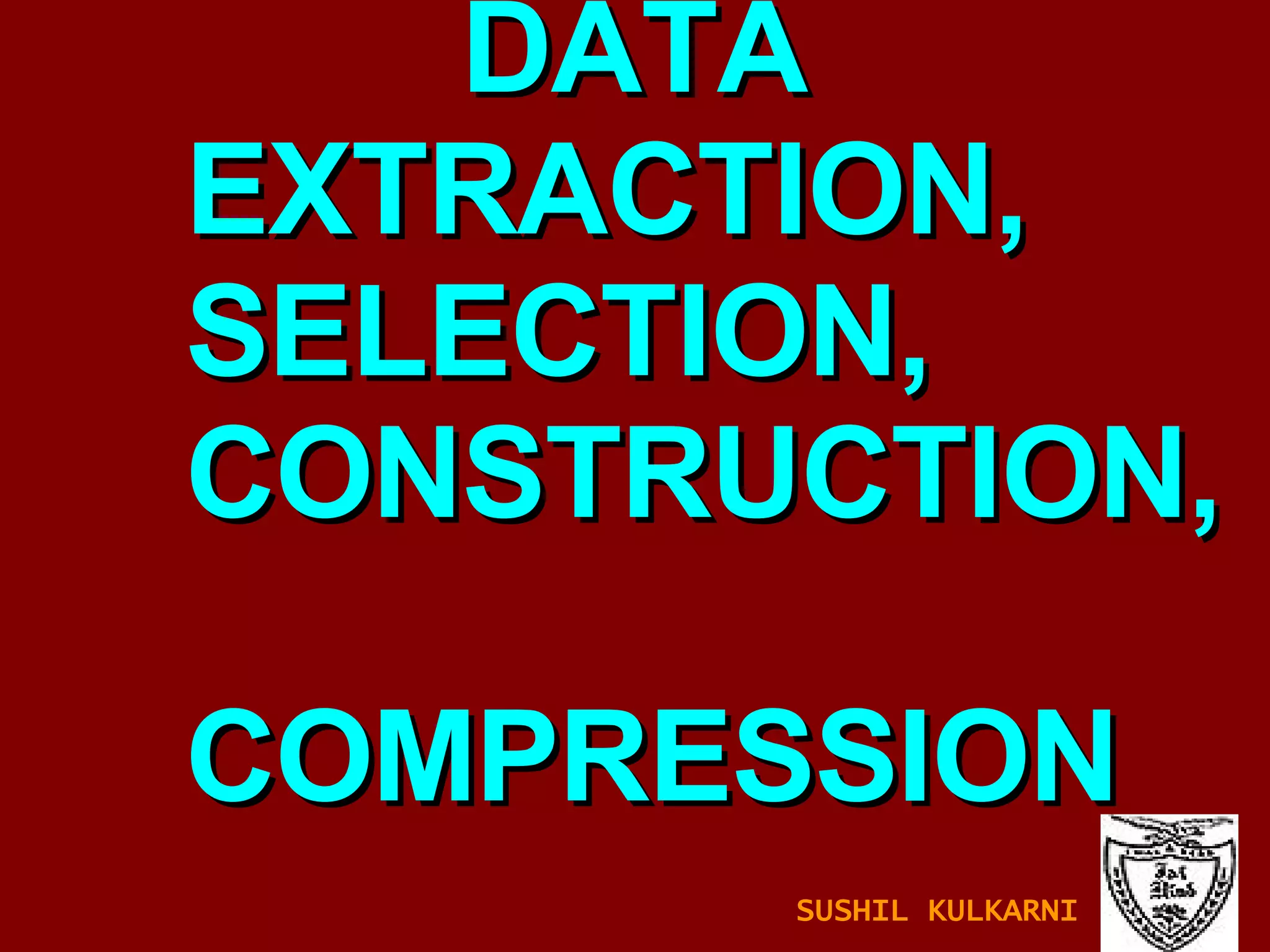 DATA    EXTRACTION,   SELECTION,    CONSTRUCTION,    COMPRESSION SUSHIL KULKARNI 
