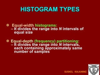 HISTOGRAM TYPES Equal-width   histograms: It divides the range into  N  intervals of equal size Equal-depth   (frequency) partitioning: It divides the range into  N  intervals, each containing approximately same number of samples SUSHIL KULKARNI 