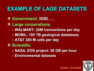 EXAMPLE OF LAGE DATASETS Government:  IGSI, … Large corporations WALMART: 20M transactions per day MOBIL: 100 TB geological databases AT&T 300 M calls per day Scientific NASA, EOS project: 50 GB per hour Environmental datasets SUSHIL KULKARNI 
