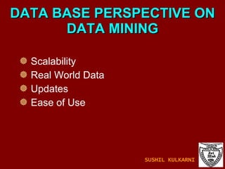 DATA BASE PERSPECTIVE ON DATA MINING Scalability Real World Data Updates Ease of Use SUSHIL KULKARNI 