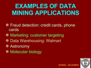 EXAMPLES OF DATA MINING APPLICATIONS Fraud detection: credit cards, phone cards Marketing: customer targeting Data Warehousing: Walmart Astronomy Molecular biology SUSHIL KULKARNI 
