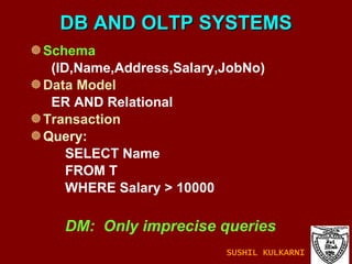 DB AND OLTP SYSTEMS Schema (ID,Name,Address,Salary,JobNo) Data Model ER AND Relational Transaction Query: SELECT Name FROM T WHERE Salary > 10000 DM:  Only imprecise queries SUSHIL KULKARNI 