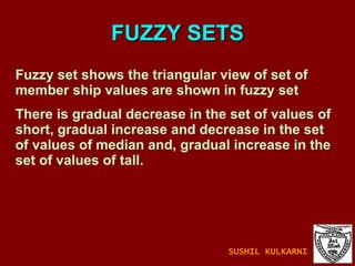 FUZZY SETS Fuzzy set shows the triangular view of set of member ship values are shown in fuzzy set There is gradual decrease in the set of values of short, gradual increase and decrease in the set of values of median and, gradual increase in the set of values of tall. SUSHIL KULKARNI 