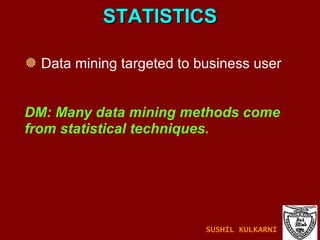 STATISTICS Data mining targeted to business user DM: Many data mining methods come  from statistical techniques.  SUSHIL KULKARNI 