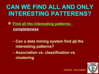 CAN WE FIND ALL AND ONLY INTERESTING PATTERENS? Find all the interesting patterns:  completeness Can a data mining system find  all  the interesting patterns? Association vs. classification vs. clustering SUSHIL KULKARNI 