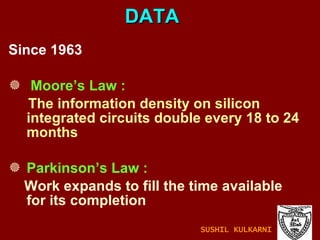 Since 1963 Moore’s Law : The information density on silicon integrated circuits double every 18 to 24 months Parkinson’s Law : Work expands to fill the time available for its completion DATA SUSHIL KULKARNI 