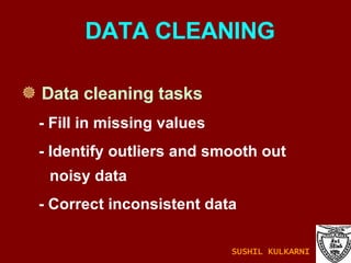 Data cleaning tasks - Fill in missing values - Identify outliers and smooth out noisy data  - Correct inconsistent data DATA CLEANING SUSHIL KULKARNI 