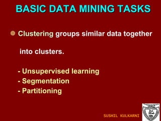 BASIC DATA MINING TASKS Clustering   groups similar data together  into clusters. - Unsupervised learning - Segmentation - Partitioning SUSHIL KULKARNI 