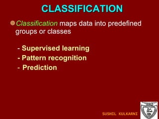 CLASSIFICATION Classification   maps data into predefined groups or classes -  Supervised learning - Pattern recognition Prediction SUSHIL KULKARNI 