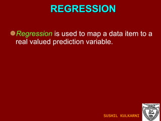 REGRESSION Regression  is used to map a data item to a real valued prediction variable. SUSHIL KULKARNI 