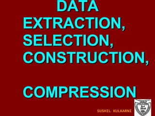 DATA    EXTRACTION,   SELECTION,    CONSTRUCTION,    COMPRESSION SUSHIL KULKARNI 