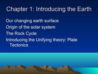 Chapter 1: Introducing the Earth
Our changing earth surface
Origin of the solar system
The Rock Cycle
Introducing the Unifying theory: Plate
  Tectonics




                                  1
 