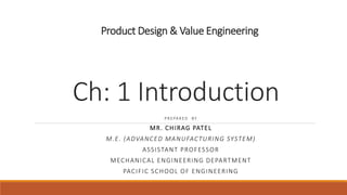 Product Design & Value Engineering
Ch: 1 Introduction
P R E PA R E D B Y
MR. CHIRAG PATEL
M.E. (ADVANCED MANUFACTURING SYSTEM)
ASSISTANT PROFESSOR
MECHANICAL ENGINEERING DEPARTMENT
PACIFIC SCHOOL OF ENGINEERING
 