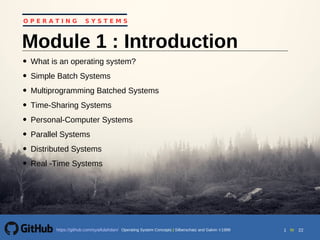 1 to 22Operating System Concepts | Silberschatz and Galvin 1999https://github.com/syaifulahdan/
O P E R A T I N G S Y S T E M S
Module 1 : Introduction
• What is an operating system?
• Simple Batch Systems
• Multiprogramming Batched Systems
• Time-Sharing Systems
• Personal-Computer Systems
• Parallel Systems
• Distributed Systems
• Real -Time Systems
 