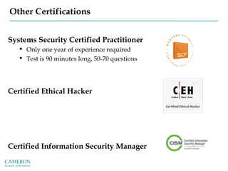 Other Certifications
Systems Security Certified Practitioner
 Only one year of experience required
 Test is 90 minutes long, 50-70 questions
Certified Ethical Hacker
Certified Information Security Manager
 