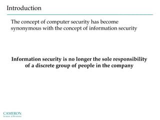 Introduction
The concept of computer security has become
synonymous with the concept of information security
Information security is no longer the sole responsibility
of a discrete group of people in the company
 