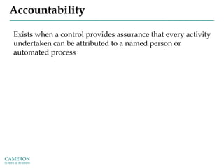 Accountability
Exists when a control provides assurance that every activity
undertaken can be attributed to a named person or
automated process
 