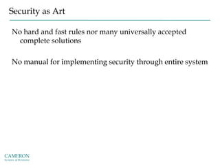 Security as Art
No hard and fast rules nor many universally accepted
complete solutions
No manual for implementing security through entire system
 