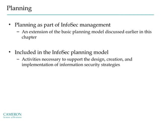Planning
• Planning as part of InfoSec management
– An extension of the basic planning model discussed earlier in this
chapter
• Included in the InfoSec planning model
– Activities necessary to support the design, creation, and
implementation of information security strategies
 