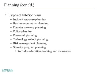 Planning (cont’d.)
• Types of InfoSec plans
– Incident response planning
– Business continuity planning
– Disaster recovery planning
– Policy planning
– Personnel planning
– Technology rollout planning
– Risk management planning
– Security program planning
• includes education, training and awareness
 