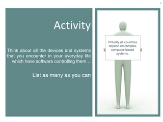 4
Activity
Think about all the devices and systems
that you encounter in your everyday life
which have software controlling them…
List as many as you can
Virtually all countries
depend on complex
computer-based
systems.
 
