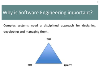 5
Why is Software Engineering important?
Complex systems need a disciplined approach for designing,
developing and managing them.
 