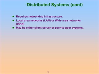 16
Distributed Systems (cont)
 Requires networking infrastructure.
 Local area networks (LAN) or Wide area networks
(WAN)
 May be either client-server or peer-to-peer systems.
 