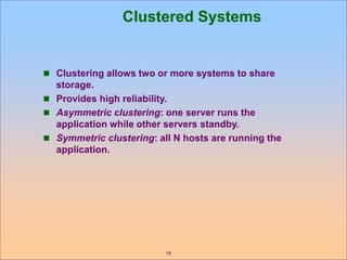 18
Clustered Systems
 Clustering allows two or more systems to share
storage.
 Provides high reliability.
 Asymmetric clustering: one server runs the
application while other servers standby.
 Symmetric clustering: all N hosts are running the
application.
 