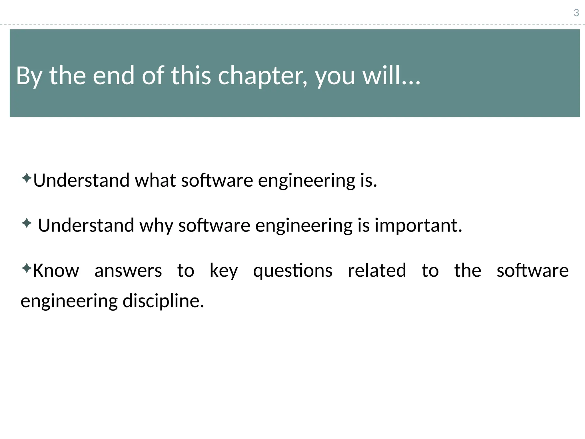 3
By the end of this chapter, you will...
Understand what software engineering is.
 Understand why software engineering is important.
Know answers to key questions related to the software
engineering discipline.
 