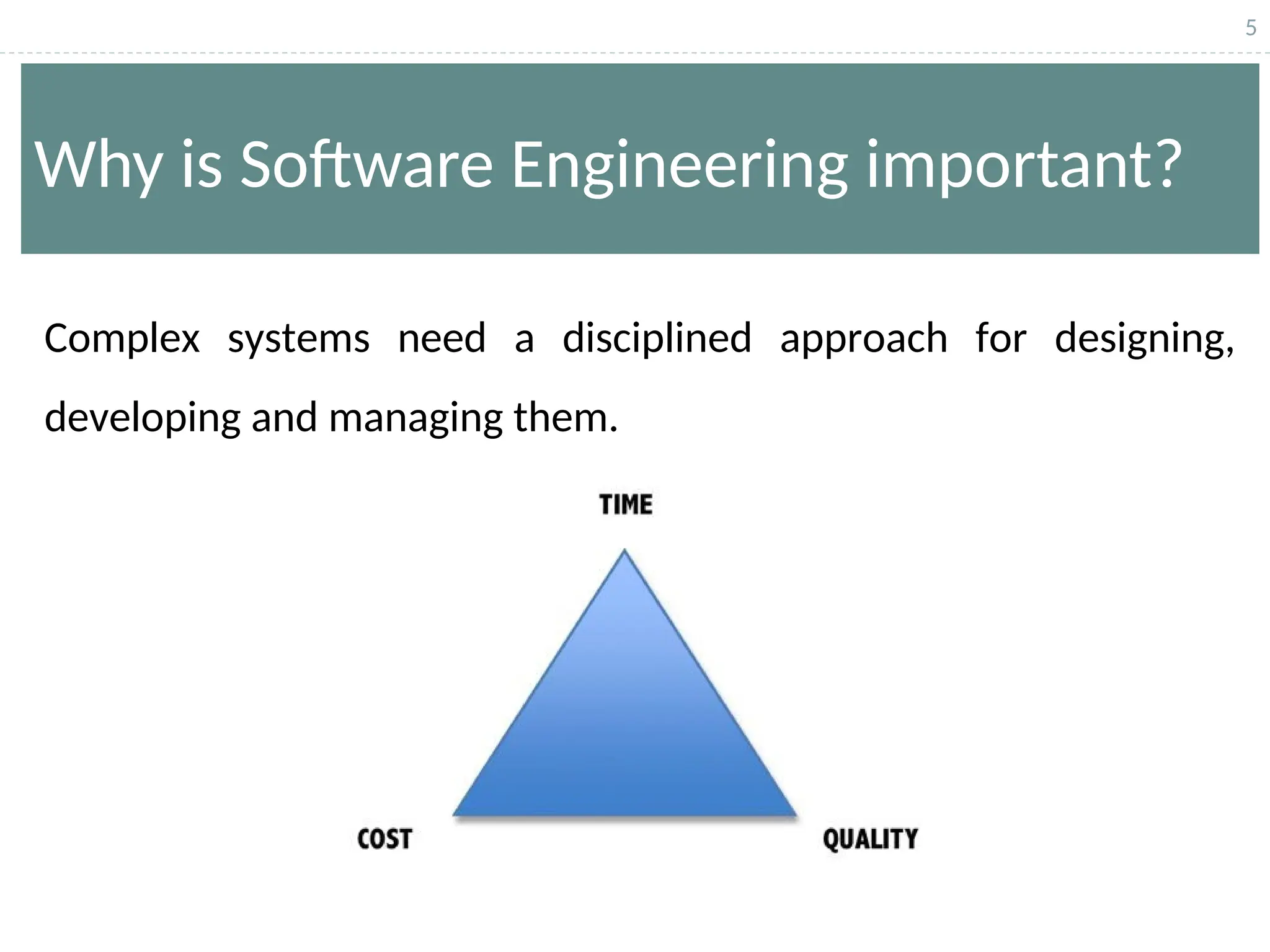 5
Why is Software Engineering important?
Complex systems need a disciplined approach for designing,
developing and managing them.
 