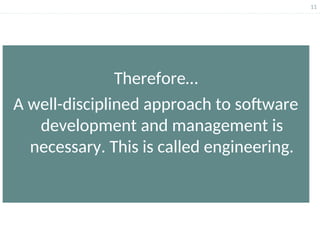 11
Therefore…
A well-disciplined approach to software
development and management is
necessary. This is called engineering.
 