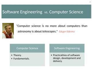 15
Software Engineering vs. Computer Science
“Computer science is no more about computers than
astronomy is about telescopes.” Edsger Dijkstra
 