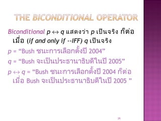 Biconditional p ↔ q แสดงว่า p เป็นจริง ก็ต่อ
เมื่อ (if and only if --IFF) q เป็นจริง
p = “Bush ชนะการเลือกตั้งปี 2004”
q = “Bush จะเป็นประธานาธิบดีในปี 2005”
p ↔ q = “Bush ชนะการเลือกตั้งปี 2004 ก็ต่อ
เมื่อ Bush จะเป็นประธานาธิบดีในปี 2005 ”
26
 