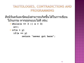 สัจนิรันดร์และขัดแย้งสามารถเกิดขึ้นได้ในการเขียน
โปรแกรม หากออกแบบไม่ดี เช่น:
 while(x <= 3 || x > 3)
x++;
 if(x > y)
if(x == y)
return “never got here”;
42
 