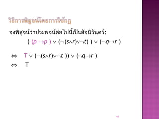 จงพิสูจน์ว่าประพจน์ต่อไปนี้เป็นสัจนิรันดร์:
( (p →p ) ∨ (¬(s∧r)∨¬t) ) ∨ (¬q→r )
⇔ T ∨ (¬(s∧r)∨¬t )) ∨ (¬q→r )
⇔ T
46
 