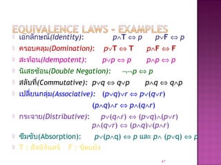  เอกลักษณ์(Identity): p∧T ⇔ p p∨F ⇔ p
 ครอบคลุม(Domination): p∨T ⇔ T p∧F ⇔ F
 สะท้อน(Idempotent): p∨p ⇔ p p∧p ⇔ p
 นิเสธซ้อน(Double Negation): ¬¬p ⇔ p
 สลับที่(Commutative): p∨q ⇔ q∨p p∧q ⇔ q∧p
 เปลี่ยนกลุ่ม(Associative): (p∨q)∨r ⇔ p∨(q∨r)
(p∧q)∧r ⇔ p∧(q∧r)
 กระจาย(Distributive): p∨(q∧r) ⇔ (p∨q)∧(p∨r)
p∧(q∨r) ⇔ (p∧q)∨(p∧r)
 ซึมซับ(Absorption): p∨(p∧q) ⇔ p และ p∧ (p∨q) ⇔ p
 T : สัจนิรันดร์ F : ขัดแย้ง
47
 
