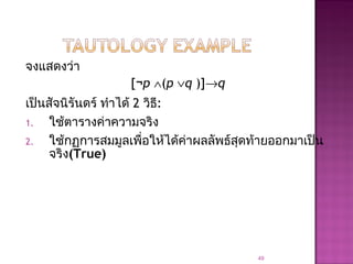 จงแสดงว่า
[¬p ∧(p ∨q )]→q
เป็นสัจนิรันดร์ ทำาได้ 2 วิธี:
1. ใช้ตารางค่าความจริง
2. ใช้กฏการสมมูลเพื่อให้ได้ค่าผลลัพธ์สุดท้ายออกมาเป็น
จริง(True)
49
 