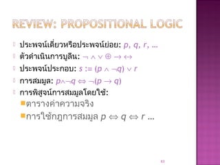  ประพจน์เดี่ยวหรือประพจน์ย่อย: p, q, r, …
 ตัวดำาเนินการบูลีน: ¬ ∧ ∨ ⊕ → ↔
 ประพจน์ประกอบ: s :≡ (p ∧ ¬q) ∨ r
 การสมมูล: p∧¬q ⇔ ¬(p → q)
 การพิสูจน์การสมมูลโดยใช้:
ตารางค่าความจริง
การใช้กฎการสมมูล p ⇔ q ⇔ r …
63
 