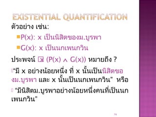 ตัวอย่าง เช่น:
P(x): x เป็นนิสิตของม.บูรพา
G(x): x เป็นนกเพนกวิน
ประพจน์ x (P(x) ∧ G(x)) หมายถึง ?
“มี x อย่างน้อยหนึ่ง ที่ x นั้นเป็นนิสิตขอ
งม.บูรพา และ x นั้นเป็นนกเพนกวิน” หรือ
 “มีนิสิตม.บูรพาอย่างน้อยหนึ่งคนที่เป็นนก
เพนกวิน”
74
 