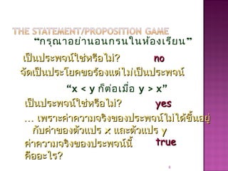 “กรุณาอย่านอนกรนในห้องเรียน”
8
เป็นประพจน์ใช่หรือไม่เป็นประพจน์ใช่หรือไม่?? nono
จัดเป็นประโยคขอร้องแต่จัดเป็นประโยคขอร้องแต่ไม่ไม่เป็นประพจน์เป็นประพจน์
“x < y ก็ต่อเมื่อ y > x”
เป็นประพจน์ใช่หรือไม่เป็นประพจน์ใช่หรือไม่?? yesyes
ค่าความจริงของประพจน์นี้ค่าความจริงของประพจน์นี้
คืออะไรคืออะไร??
truetrue
…… เพราะค่าความจริงของประพจน์ไม่ได้ขึ้นอยู่เพราะค่าความจริงของประพจน์ไม่ได้ขึ้นอยู่
กับค่าของตัวแปรกับค่าของตัวแปร xx และตัวแปรและตัวแปร yy
 