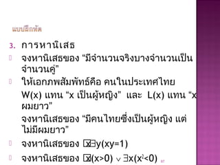 3. การหานิเสธ
 จงหานิเสธของ “มีจำานวนจริงบางจำานวนเป็น
จำานวนคู่”
 ให้เอกภพสัมพัทธ์คือ คนในประเทศไทย
W(x) แทน “x เป็นผู้หญิง” และ L(x) แทน “x
ผมยาว”
จงหานิเสธของ “มีคนไทยซึ่งเป็นผู้หญิง แต่
ไม่มีผมยาว”
 จงหานิเสธของ x∃y(xy=1)
 จงหานิเสธของ x(x>0) ∨ ∃x(x2
<0) 87
 