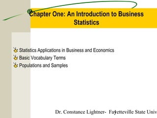Chapter One: An Introduction to Business
Statistics

Statistics Applications in Business and Economics
Basic Vocabulary Terms
Populations and Samples

Dr. Constance Lightner- Fayetteville State Univ
1

 