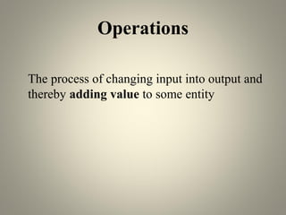 Operations
The process of changing input into output and
thereby adding value to some entity
 