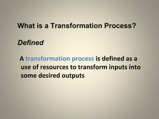 What is a Transformation Process?
Defined
A transformation process is defined as a
use of resources to transform inputs into
some desired outputs
 