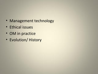 • Management technology
• Ethical issues
• OM in practice
• Evolution/ History
 