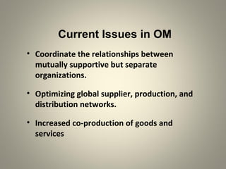 Current Issues in OM
• Coordinate the relationships between
mutually supportive but separate
organizations.
• Optimizing global supplier, production, and
distribution networks.
• Increased co-production of goods and
services
 