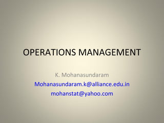 OPERATIONS MANAGEMENT
K. Mohanasundaram
Mohanasundaram.k@alliance.edu.in
mohanstat@yahoo.com
 