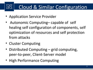 Cloud & Similar Configuration
• Application Service Provider
• Autonomic Computing– capable of self
healing self configuration of components, self
optimization of resources and self protection
from attacks
• Cluster Computing
• Distributed Computing – grid computing,
peer-to-peer, Client-Server model
• High Performance Computing
7
 