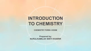 INTRODUCTION
TO CHEMISTRY
CHEMISTRY FORM 4 KSSM
Prepared by:
NURULKAMILAH BINTI KHAIRIR
 