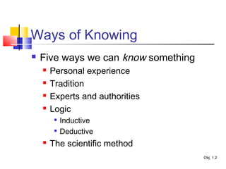 Ways of Knowing
 Five ways we can know something
 Personal experience
 Tradition
 Experts and authorities
 Logic

Inductive

Deductive
 The scientific method
Obj. 1.2
 